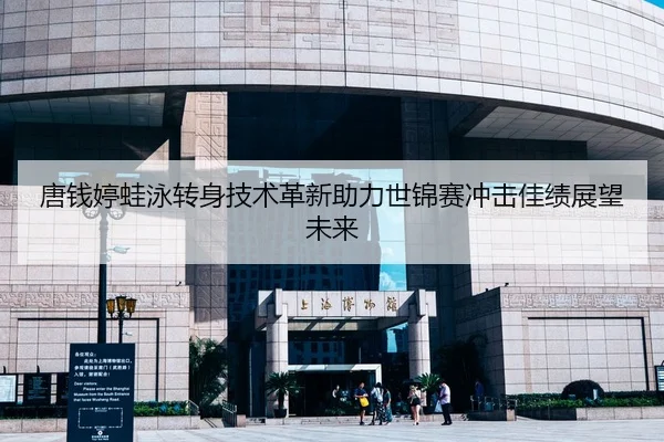 唐钱婷蛙泳转身技术革新助力世锦赛冲击佳绩展望未来