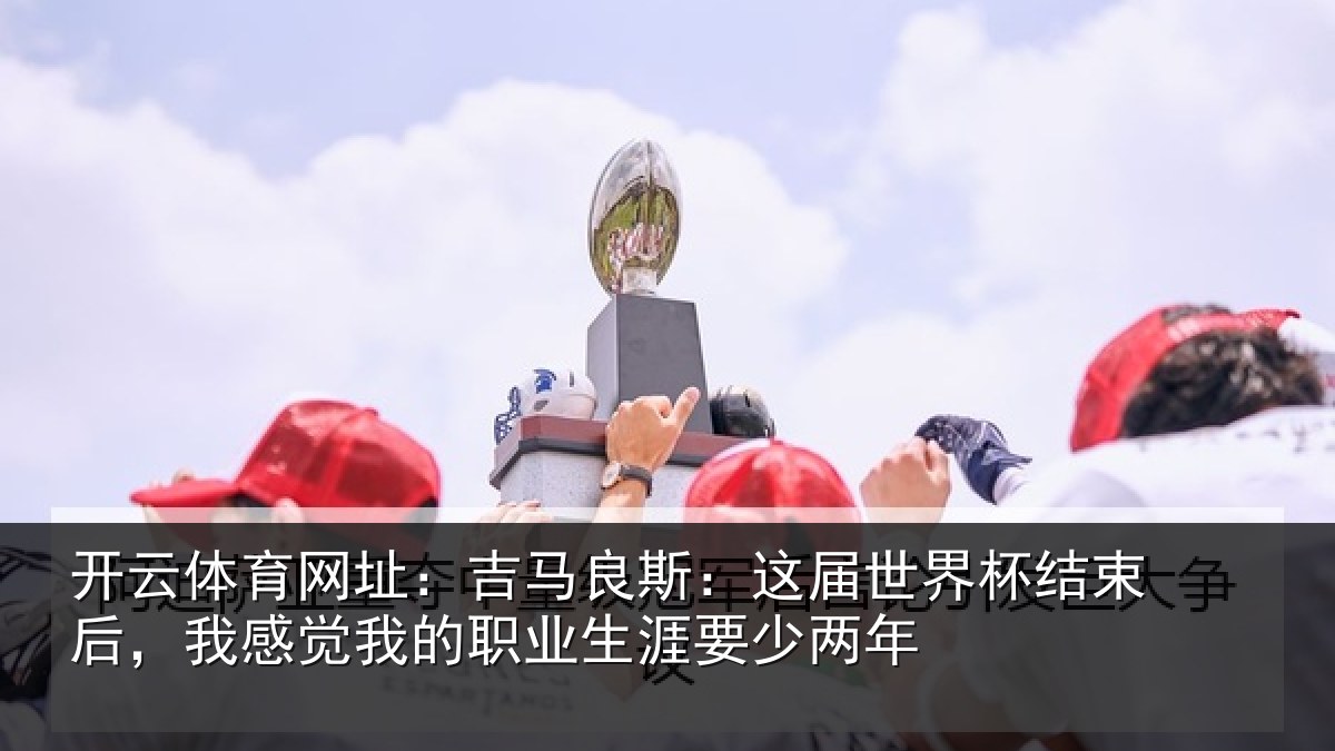 开云体育网址：吉马良斯：这届世界杯结束后，我感觉我的职业生涯要少两年