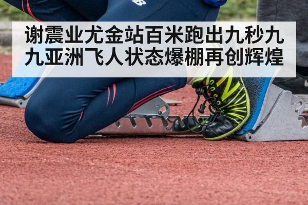 谢震业尤金站百米跑出九秒九九亚洲飞人状态爆棚再创辉煌