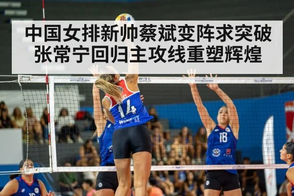 中国女排新帅蔡斌变阵求突破 张常宁回归主攻线重塑辉煌