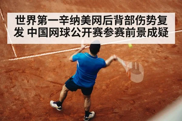 世界第一辛纳美网后背部伤势复发 中国网球公开赛参赛前景成疑